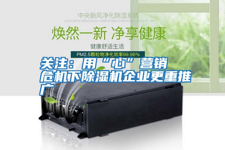 關(guān)注：用“心”營(yíng)銷(xiāo)  危機下除濕機企業(yè)更重推廣