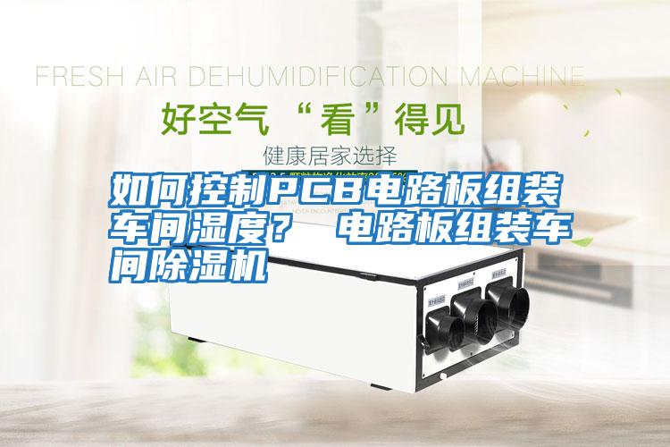 如何控制PCB電路板組裝車(chē)間濕度？ 電路板組裝車(chē)間除濕機