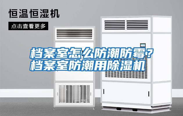 檔案室怎么防潮防霉？檔案室防潮用除濕機