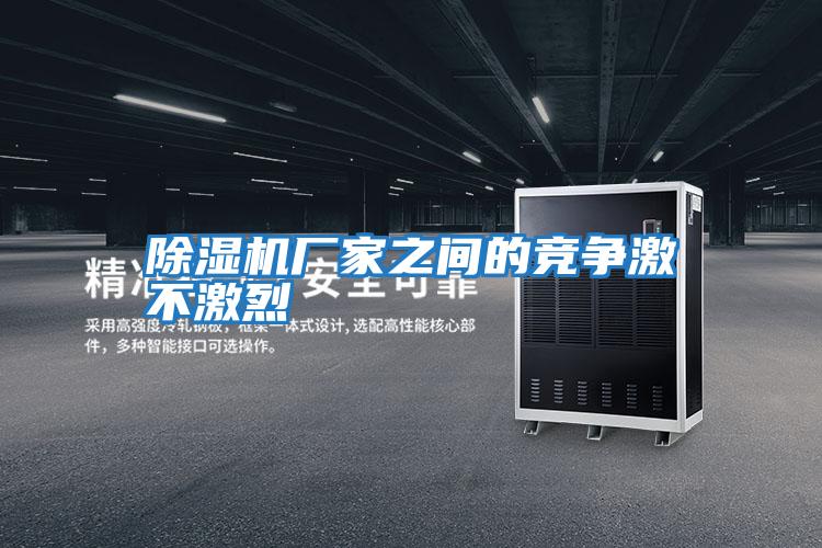 除濕機廠(chǎng)家之間的競爭激不激烈