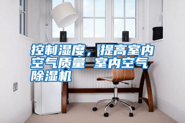 控制濕度，提高室內空氣質(zhì)量 室內空氣除濕機