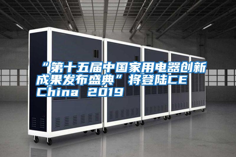 “第十五屆中國家用電器創(chuàng  )新成果發(fā)布盛典”將登陸CE China 2019