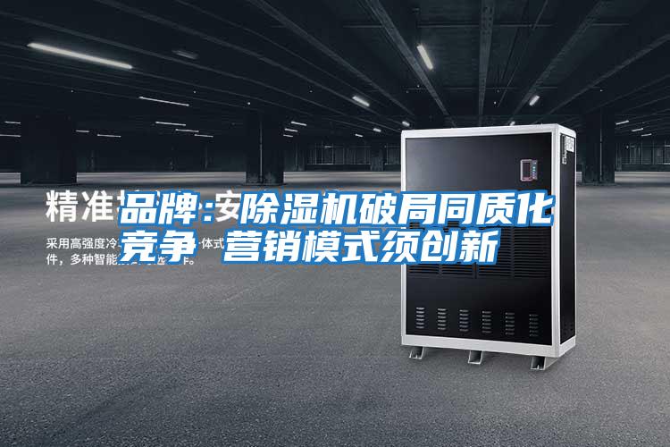 品牌:除濕機破局同質(zhì)化競爭 營(yíng)銷(xiāo)模式須創(chuàng )新