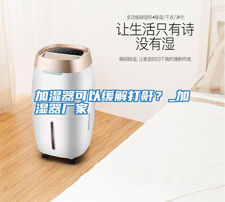 加濕器可以緩解打鼾？_加濕器廠(chǎng)家