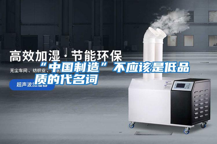 “中國制造”不應該是低品質(zhì)的代名詞