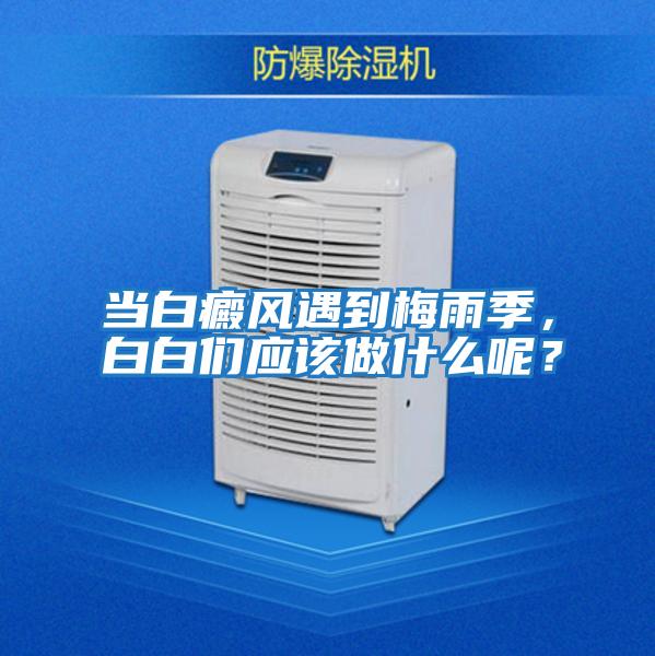 當白癜風(fēng)遇到梅雨季，白白們應該做什么呢？