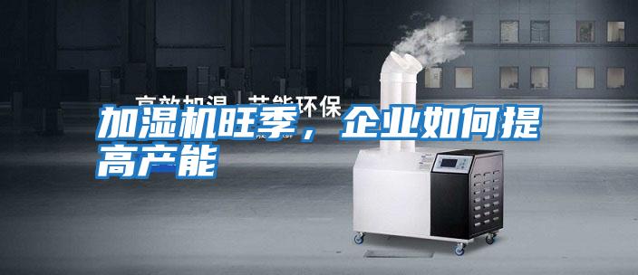 加濕機旺季，企業(yè)如何提高產(chǎn)能