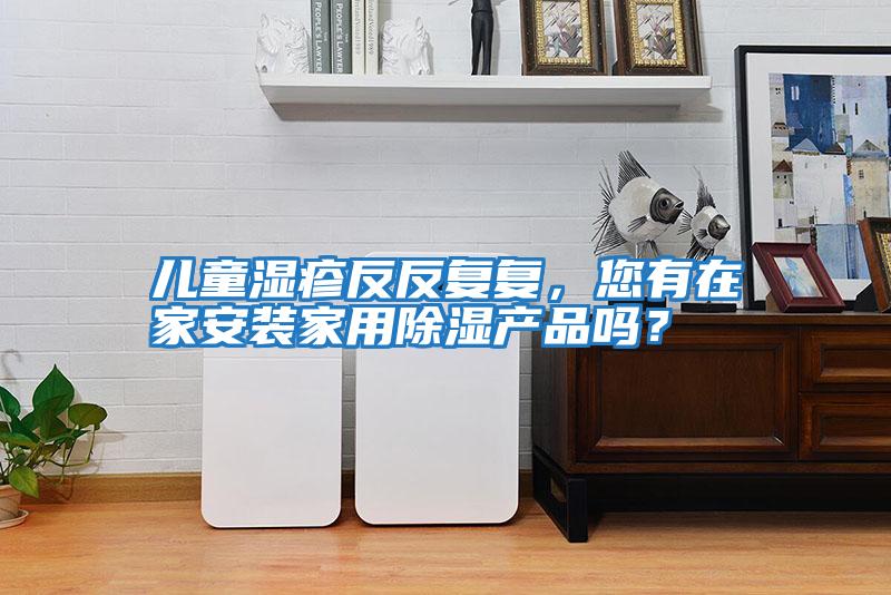 兒童濕疹反反復復，您有在家安裝家用除濕產(chǎn)品嗎？