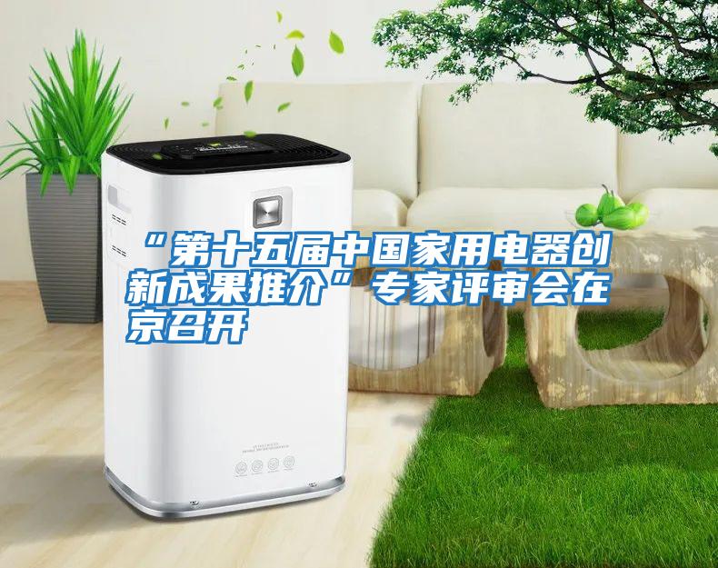 “第十五屆中國家用電器創(chuàng  )新成果推介”專(zhuān)家評審會(huì )在京召開(kāi)