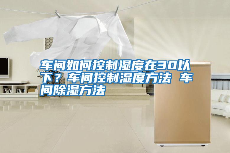 車(chē)間如何控制濕度在30以下？車(chē)間控制濕度方法 車(chē)間除濕方法