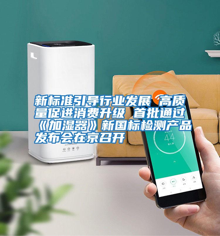 新標準引導行業(yè)發(fā)展 高質(zhì)量促進(jìn)消費升級 首批通過(guò)《加濕器》新國標檢測產(chǎn)品發(fā)布會(huì )在京召開(kāi)