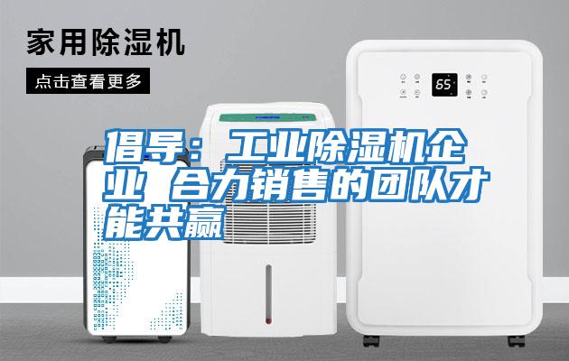 倡導：工業(yè)除濕機企業(yè) 合力銷(xiāo)售的團隊才能共贏(yíng)