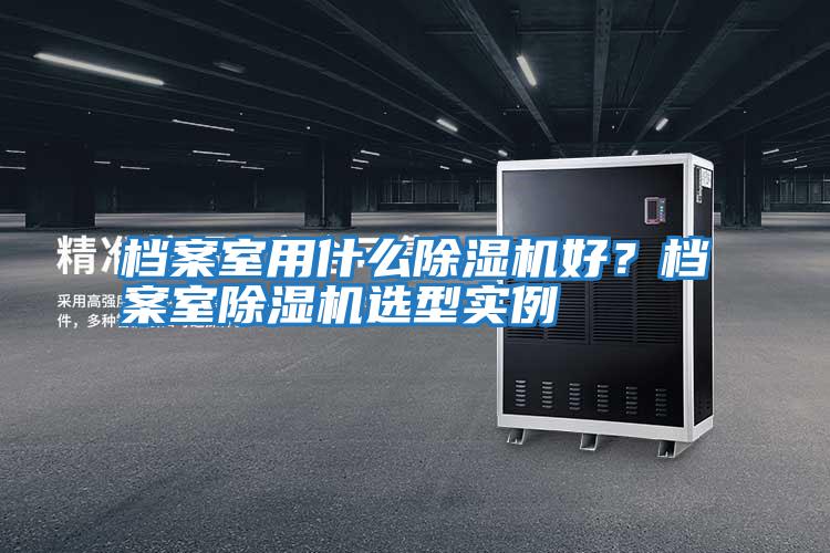 檔案室用什么除濕機好？檔案室除濕機選型實(shí)例