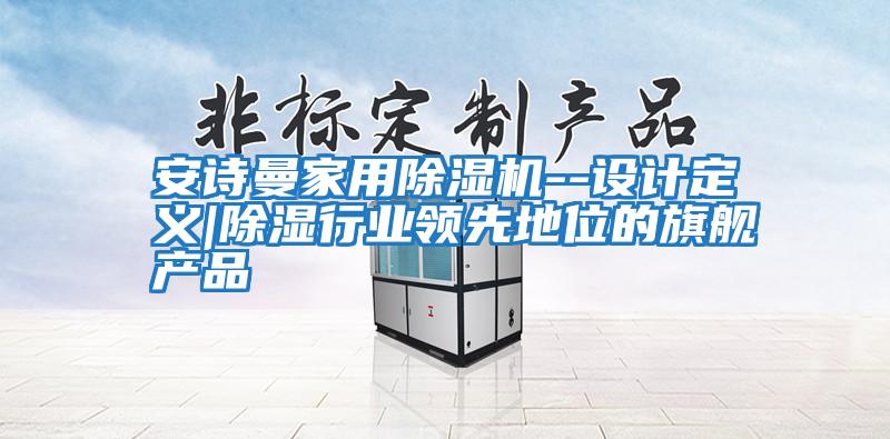 安詩(shī)曼家用除濕機--設計定義|除濕行業(yè)領(lǐng)先地位的旗艦產(chǎn)品