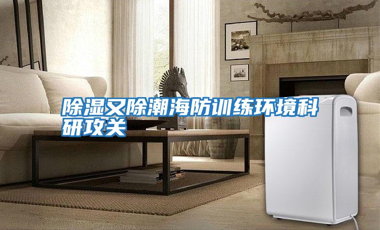 除濕又除潮海防訓練環(huán)境科研攻關(guān)