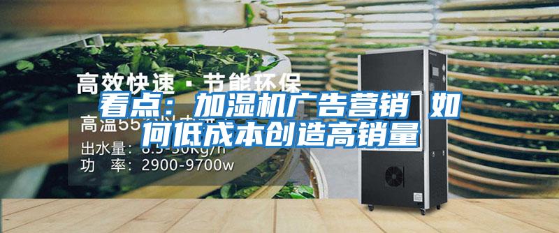 看點(diǎn)：加濕機廣告營(yíng)銷(xiāo) 如何低成本創(chuàng  )造高銷(xiāo)量