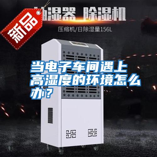 當電子車(chē)間遇上高濕度的環(huán)境怎么辦？