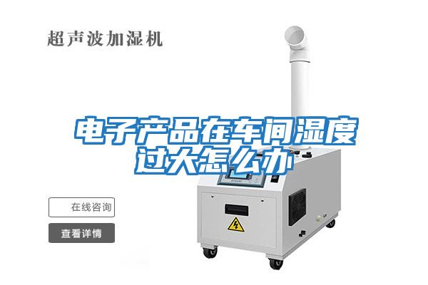 電子產(chǎn)品在車(chē)間濕度過(guò)大怎么辦