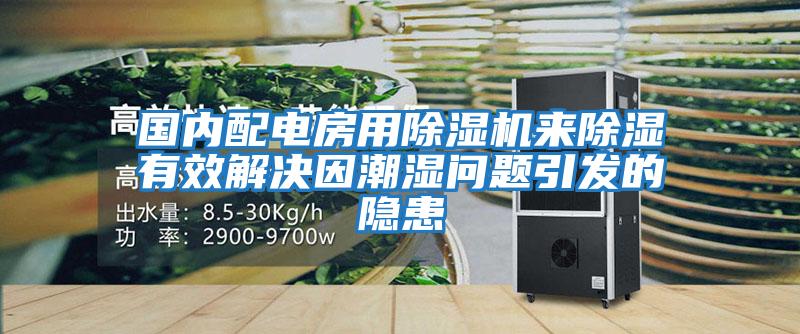 國內配電房用除濕機來(lái)除濕有效解決因潮濕問(wèn)題引發(fā)的隱患