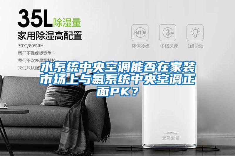 水系統中央空調能否在家裝市場(chǎng)上與氟系統中央空調正面PK？