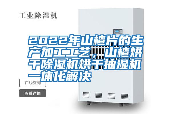 2022年山楂片的生產(chǎn)加工工藝，山楂烘干除濕機烘干抽濕機一體化解決