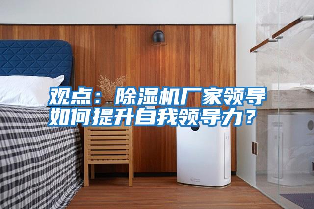觀(guān)點(diǎn)：除濕機廠(chǎng)家領(lǐng)導如何提升自我領(lǐng)導力？