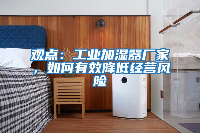 觀(guān)點(diǎn)：工業(yè)加濕器廠(chǎng)家，如何有效降低經(jīng)營(yíng)風(fēng)險