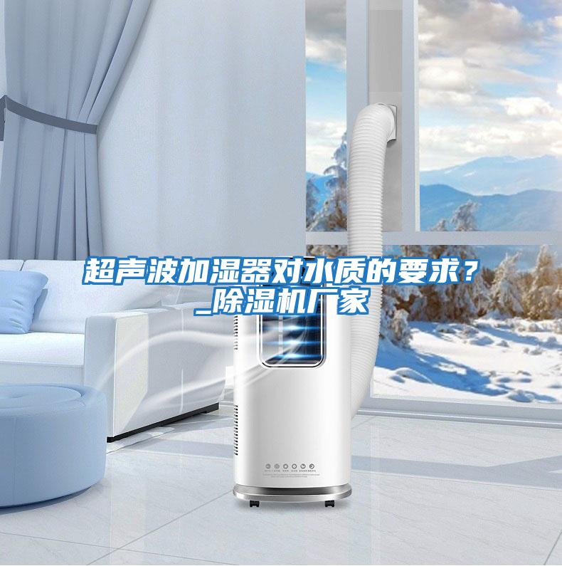 超聲波加濕器對水質(zhì)的要求？_除濕機廠(chǎng)家