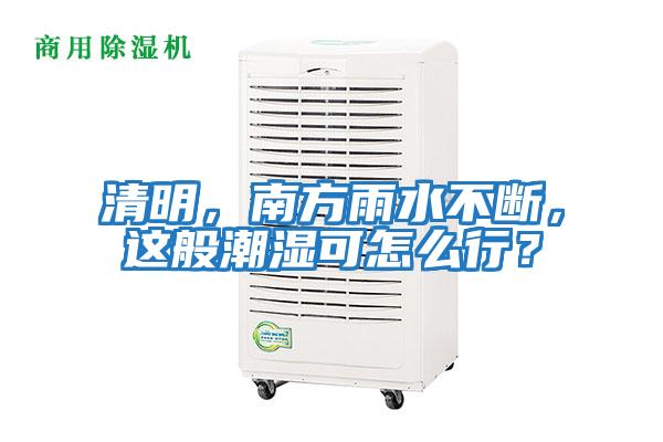 清明，南方雨水不斷，這般潮濕可怎么行？