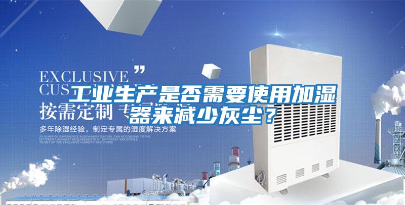 工業(yè)生產(chǎn)是否需要使用加濕器來(lái)減少灰塵？