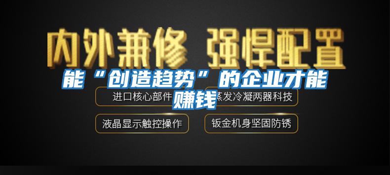 能“創(chuàng )造趨勢”的企業(yè)才能賺錢(qián)