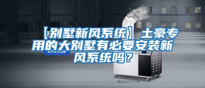 【別墅新風(fēng)系統】土豪專(zhuān)用的大別墅有必要安裝新風(fēng)系統嗎？