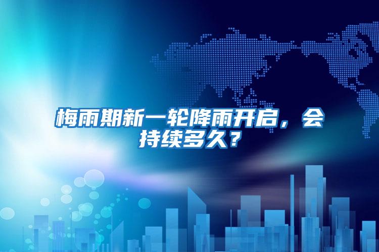 梅雨期新一輪降雨開(kāi)啟，會(huì )持續多久？