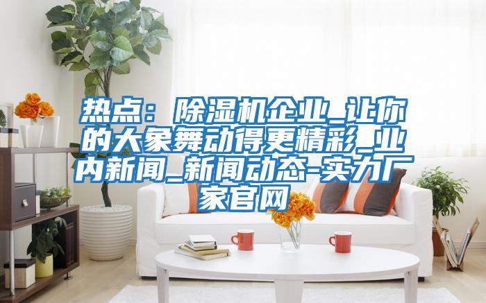 熱點(diǎn)：除濕機企業(yè)_讓你的大象舞動(dòng)得更精彩_業(yè)內新聞_新聞動(dòng)態(tài)-實(shí)力廠(chǎng)家官網(wǎng)