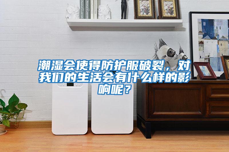 潮濕會(huì )使得防護服破裂，對我們的生活會(huì )有什么樣的影響呢？