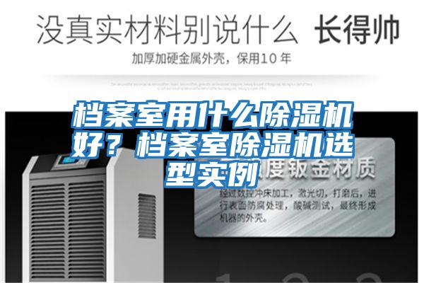 檔案室用什么除濕機好？檔案室除濕機選型實(shí)例
