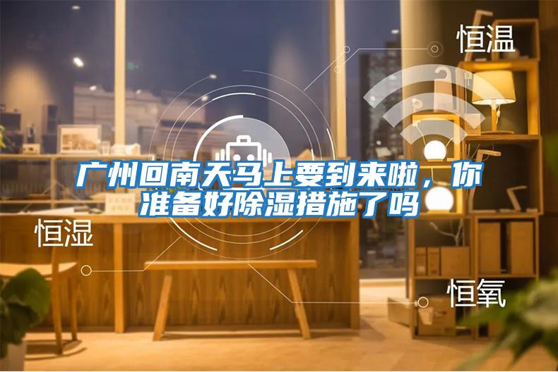 廣州回南天馬上要到來(lái)啦，你準備好除濕措施了嗎