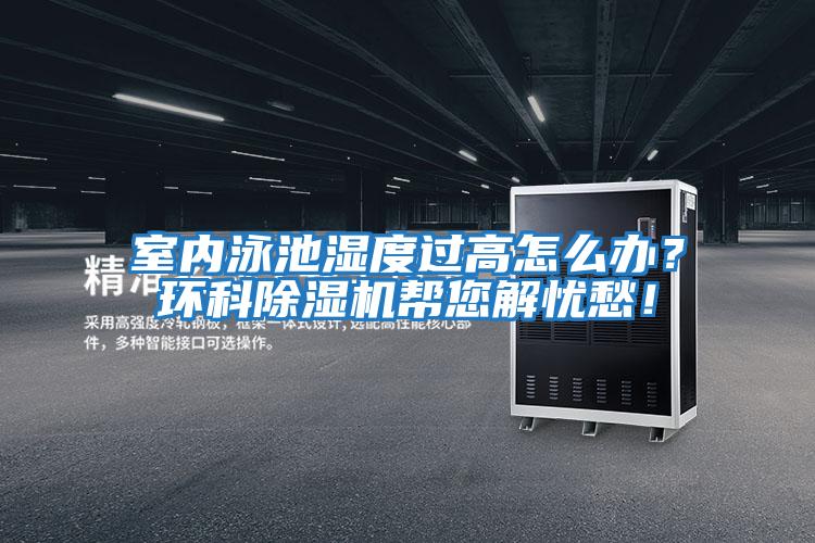 室內泳池濕度過(guò)高怎么辦？環(huán)科除濕機幫您解憂(yōu)愁！