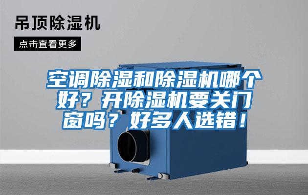 空調除濕和除濕機哪個(gè)好？開(kāi)除濕機要關(guān)門(mén)窗嗎？好多人選錯！