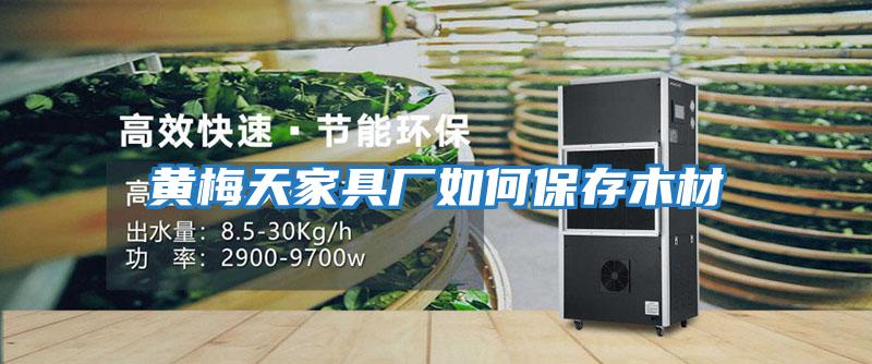 黃梅天家具廠(chǎng)如何保存木材