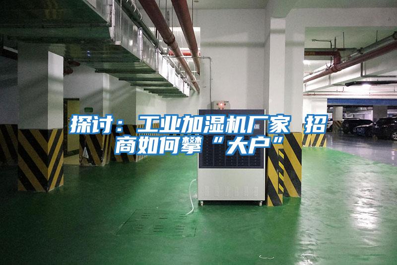 探討:工業(yè)加濕機廠(chǎng)家 招商如何攀“大戶(hù)”