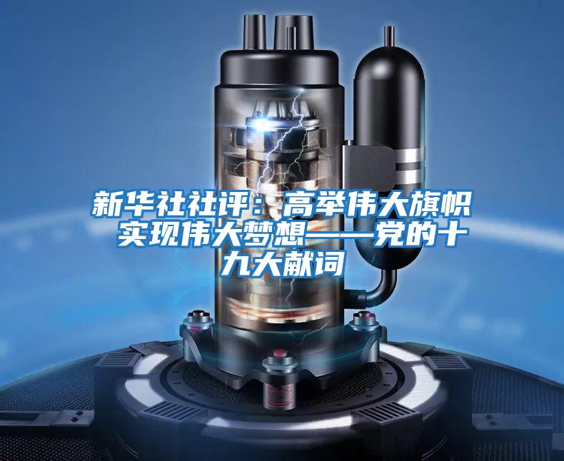 新華社社評：高舉偉大旗幟 實(shí)現偉大夢(mèng)想——黨的十九大獻詞
