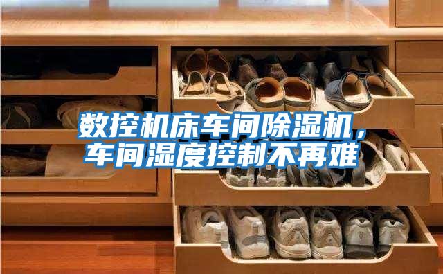 數控機床車(chē)間除濕機，車(chē)間濕度控制不再難