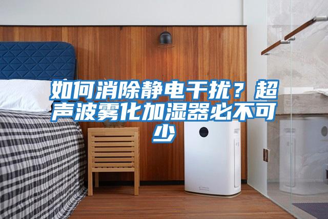 如何消除靜電干擾？超聲波霧化加濕器必不可少