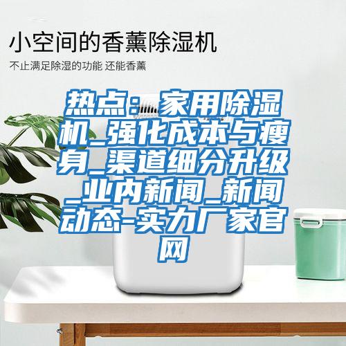 熱點(diǎn)：家用除濕機_強化成本與瘦身_渠道細分升級_業(yè)內新聞_新聞動(dòng)態(tài)-實(shí)力廠(chǎng)家官網(wǎng)