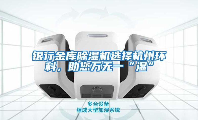 銀行金庫除濕機選擇杭州環(huán)科，助您萬(wàn)無(wú)一“濕”