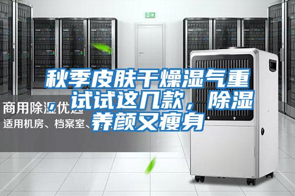 秋季皮膚干燥濕氣重，試試這幾款，除濕養顏又瘦身