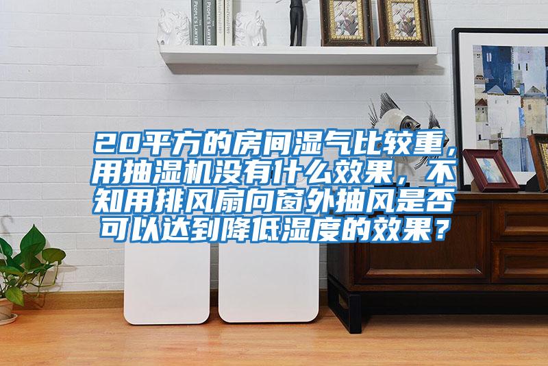 20平方的房間濕氣比較重，用抽濕機沒(méi)有什么效果，不知用排風(fēng)扇向窗外抽風(fēng)是否可以達到降低濕度的效果？