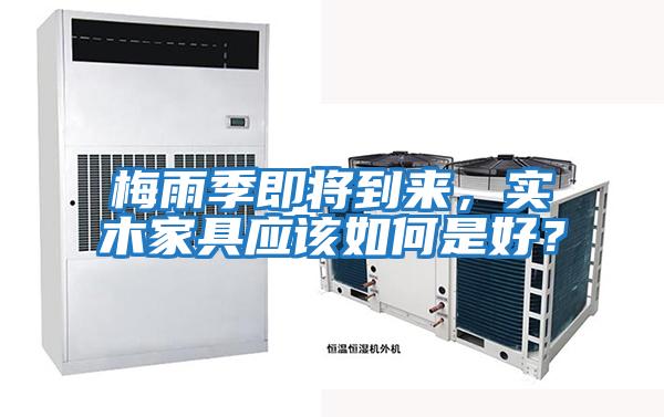 梅雨季即將到來(lái)，實(shí)木家具應該如何是好？