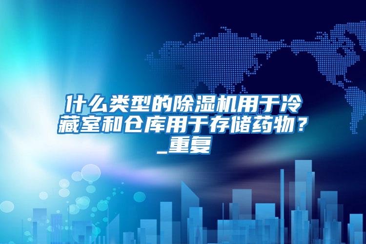 什么類(lèi)型的除濕機用于冷藏室和倉庫用于存儲藥物？_重復